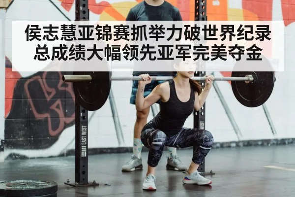侯志慧亚锦赛抓举力破世界纪录 总成绩大幅领先亚军完美夺金