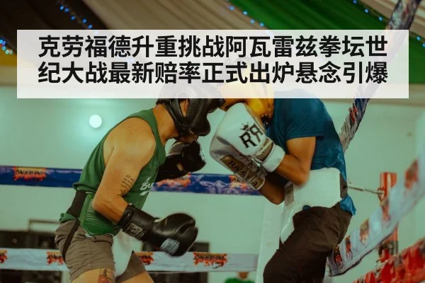 克劳福德升重挑战阿瓦雷兹拳坛世纪大战最新赔率正式出炉悬念引爆