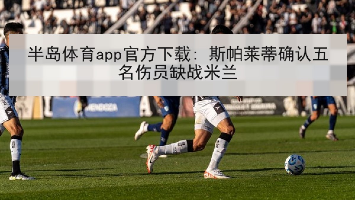 半岛体育app官方下载: 斯帕莱蒂确认五名伤员缺战米兰 半岛体育app官方下载: 斯帕莱蒂确认五名伤员缺战米兰