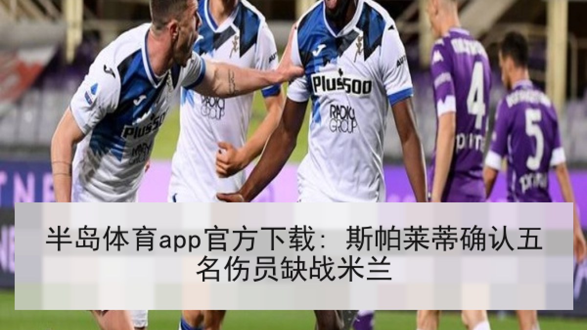 半岛体育app官方下载: 斯帕莱蒂确认五名伤员缺战米兰 半岛体育app官方下载: 斯帕莱蒂确认五名伤员缺战米兰