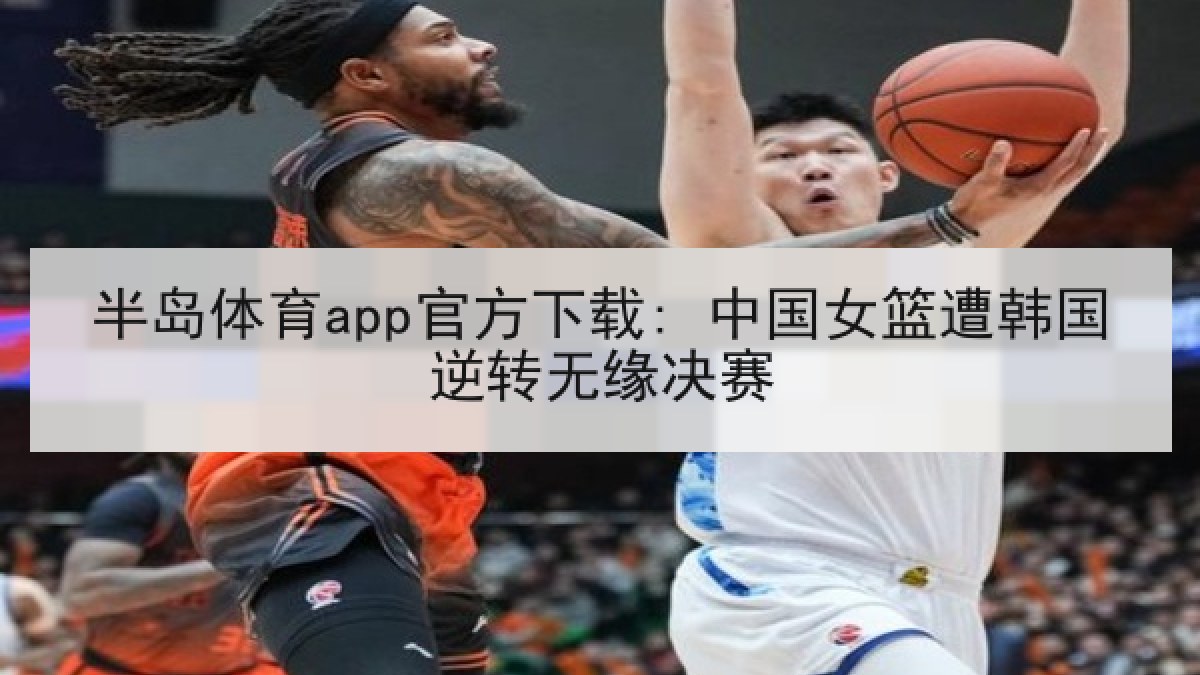 半岛体育app官方下载: 中国女篮遭韩国逆转无缘决赛 半岛体育app官方下载: 中国女篮遭韩国逆转无缘决赛
