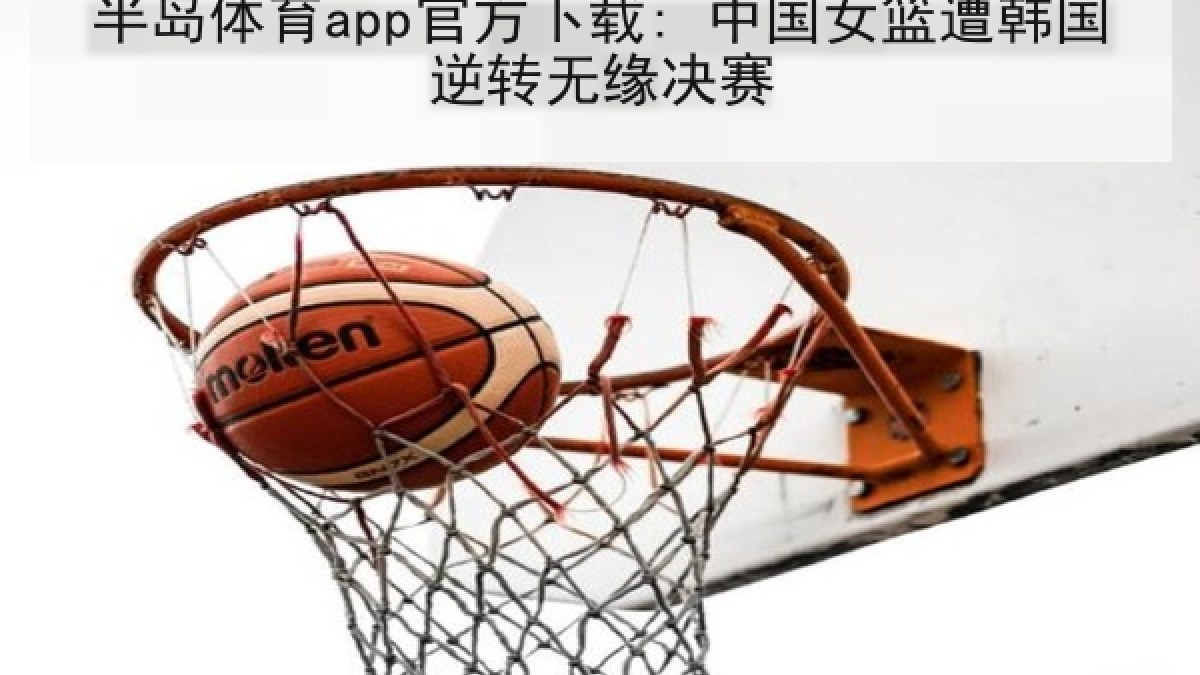半岛体育app官方下载: 中国女篮遭韩国逆转无缘决赛