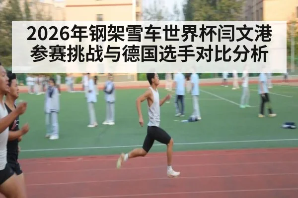 2026年钢架雪车世界杯闫文港参赛挑战与德国选手对比分析